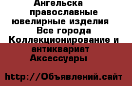 Ангельска925 православные ювелирные изделия - Все города Коллекционирование и антиквариат » Аксессуары   